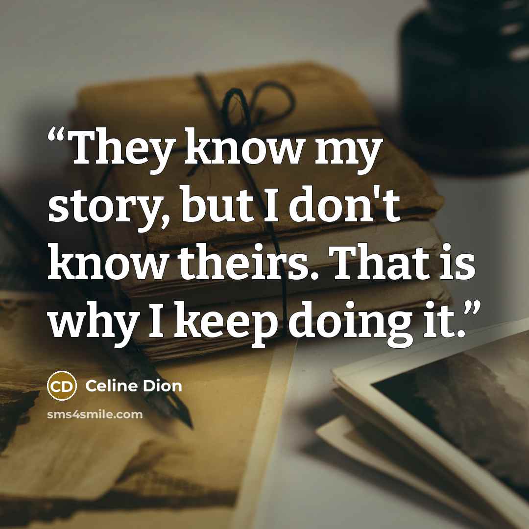 “They know my story, but I don't know theirs. That is why I keep doing it.” quote by Celine Dion