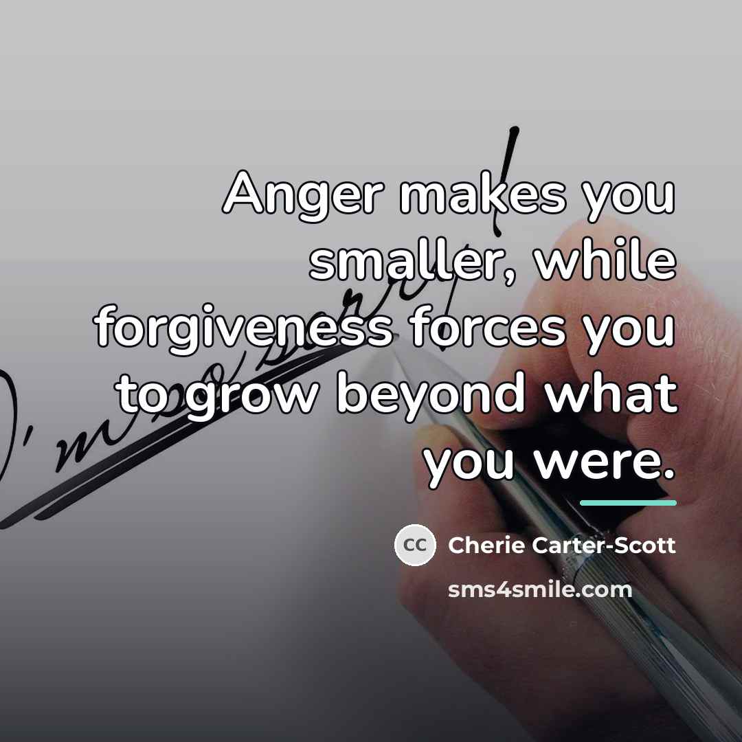 “Anger makes you smaller, while forgiveness forces you to grow…” quote by Cherie Carter-Scott
