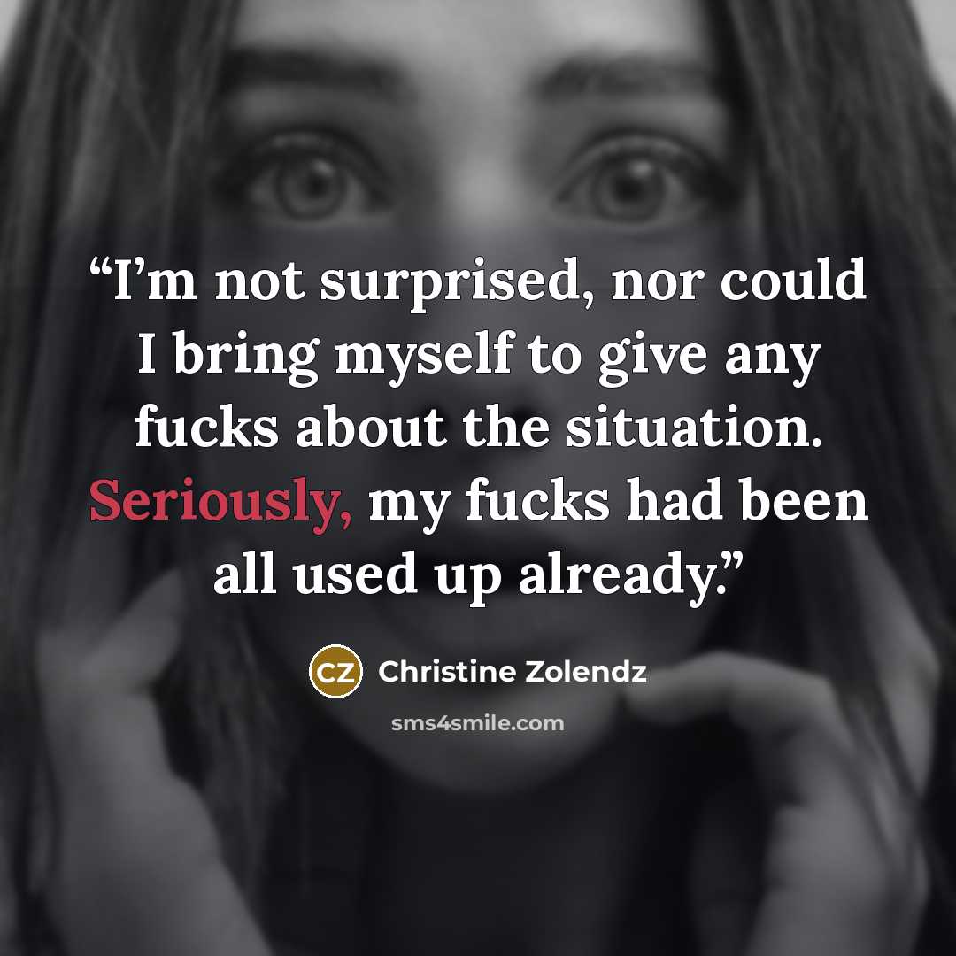 “I’m not surprised, nor could I bring myself to give any fucks about the situation. Seriously, my fucks had been all used up already.” quote by Christine Zolendz