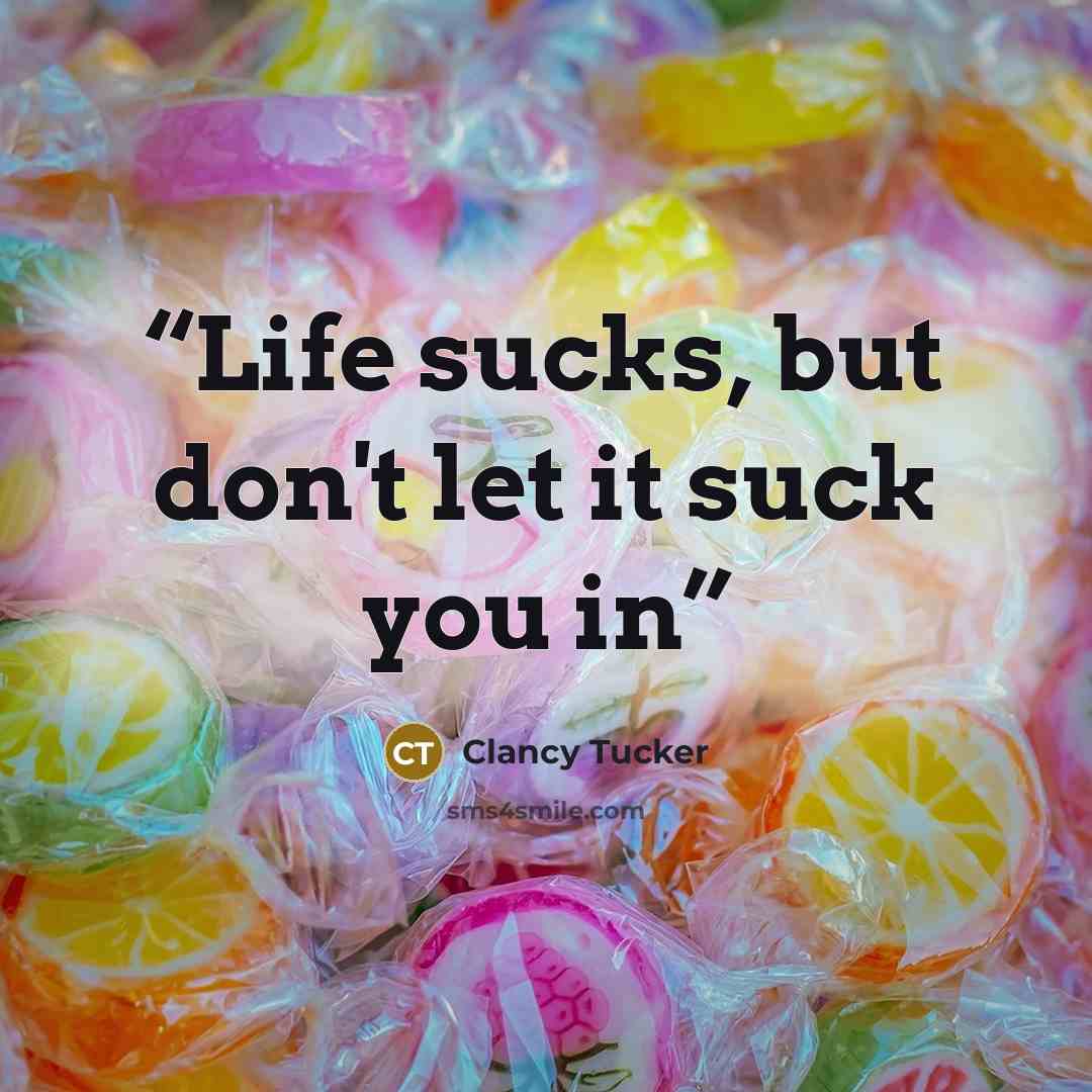 “Life sucks, but don't let it suck you in” quote by Clancy Tucker