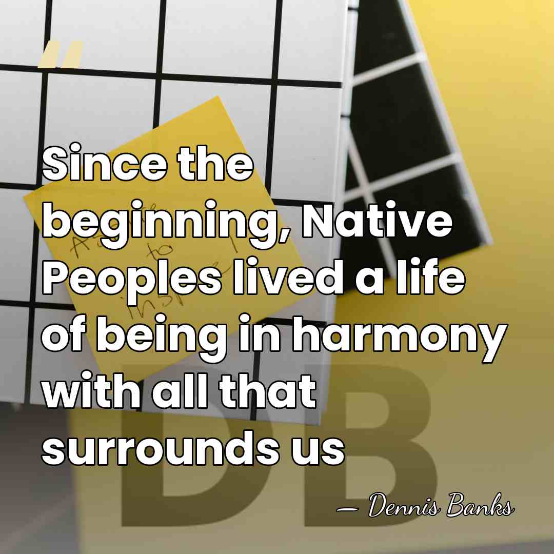 Since the beginning, Native Peoples lived a life of being in harmony&hellip; - Dennis Banks