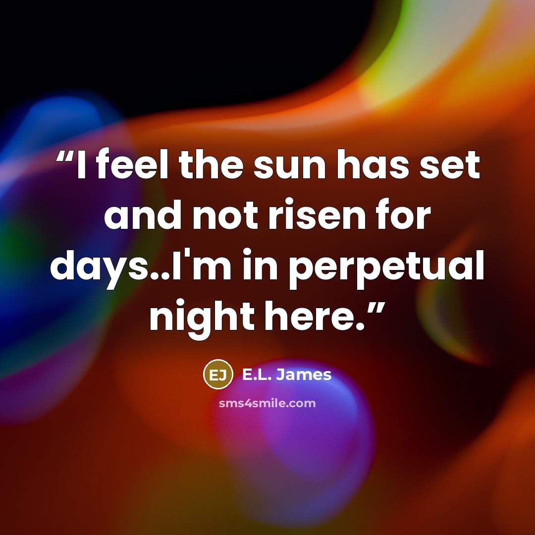 “I feel the sun has set and not risen for days..I'm in perpetual night here.” quote by E.L. James