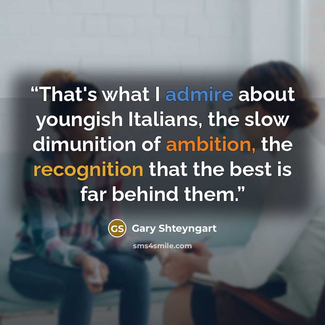 “That's what I admire about youngish Italians, the slow dimunition of ambition, the recognition that the best is far behind them.” quote by Gary Shteyngart