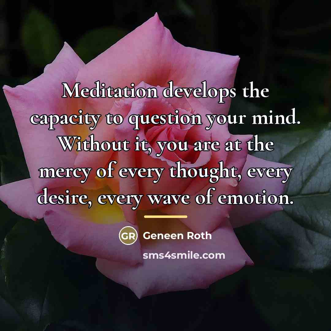 “Meditation develops the capacity to question your mind. Without it,…” quote by Geneen Roth