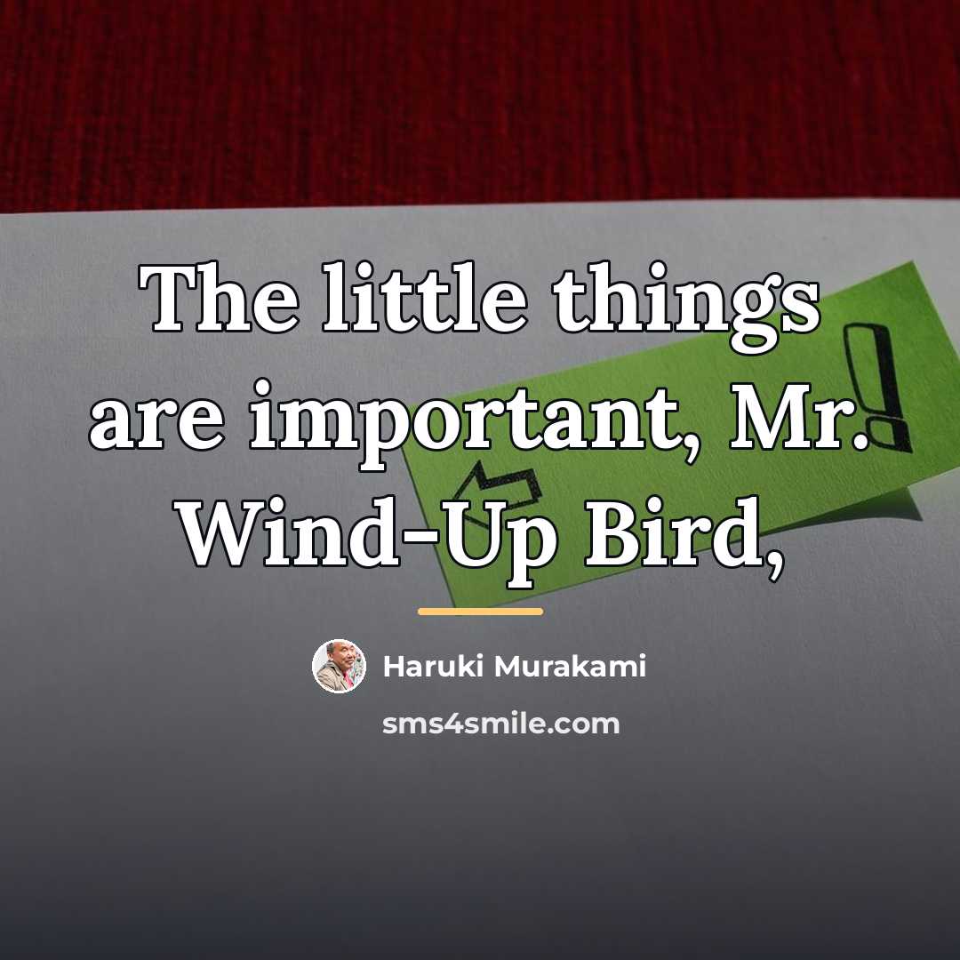 “The little things are important, Mr. Wind-Up Bird,…” quote by Haruki Murakami
