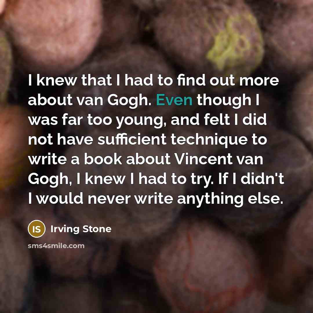 “I knew that I had to find out more about van Gogh. Even though I was far too young, and felt I did not have sufficient technique to write a book about Vincent van Gogh, I knew I had to try. If I didn't I would never write anything else.” quote by Irving Stone