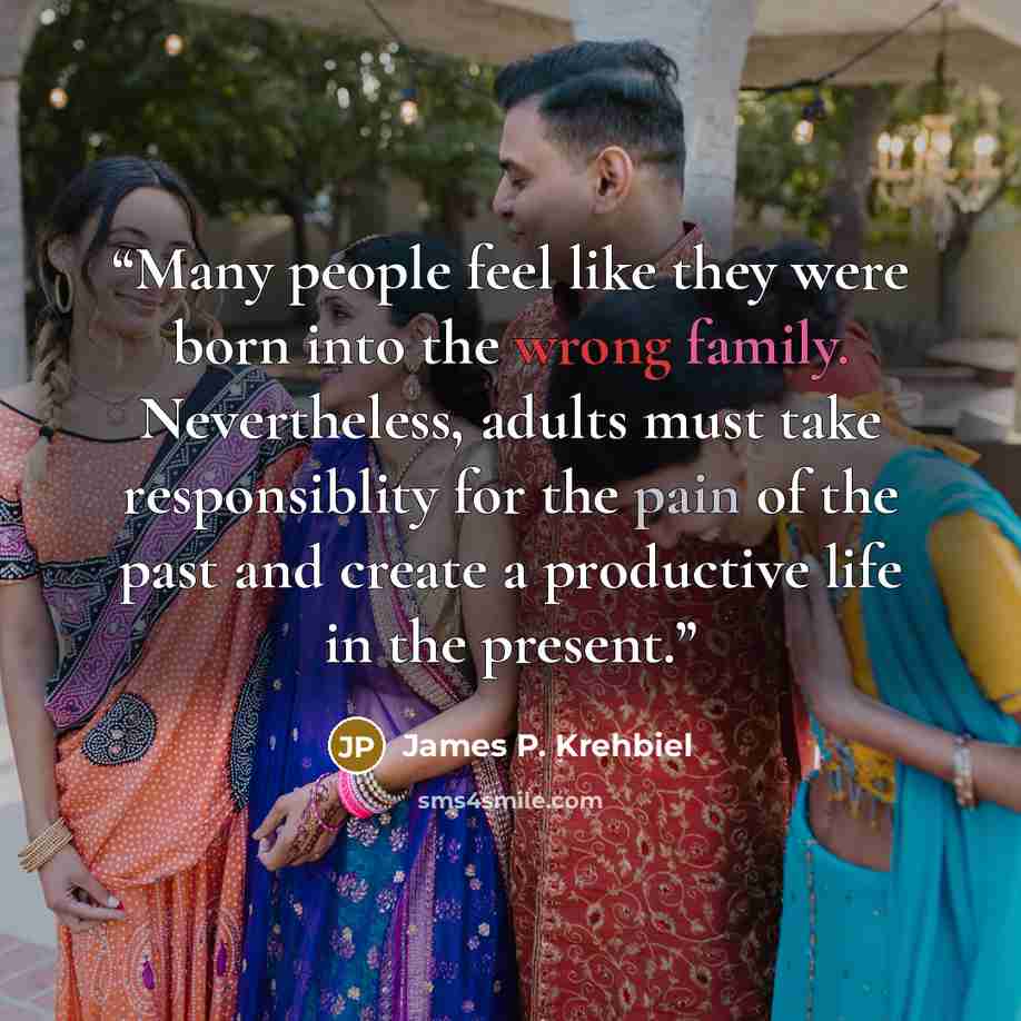 “Many people feel like they were born into the wrong family. Nevertheless, adults must take responsiblity for the pain of the past and create a productive life in the present.” quote by James P. Krehbiel