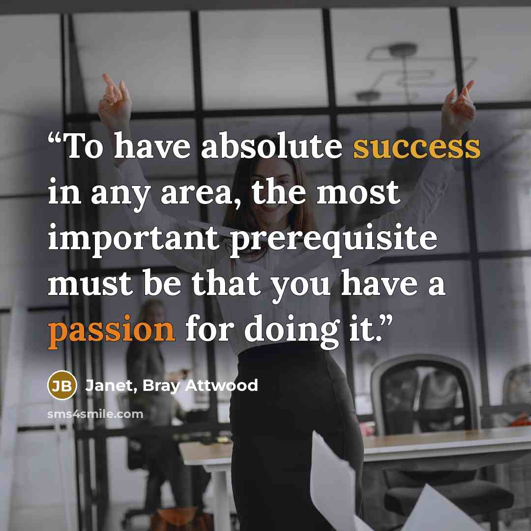 “To have absolute success in any area, the most important prerequisite must be that you have a passion for doing it.” quote by Janet, Bray Attwood
