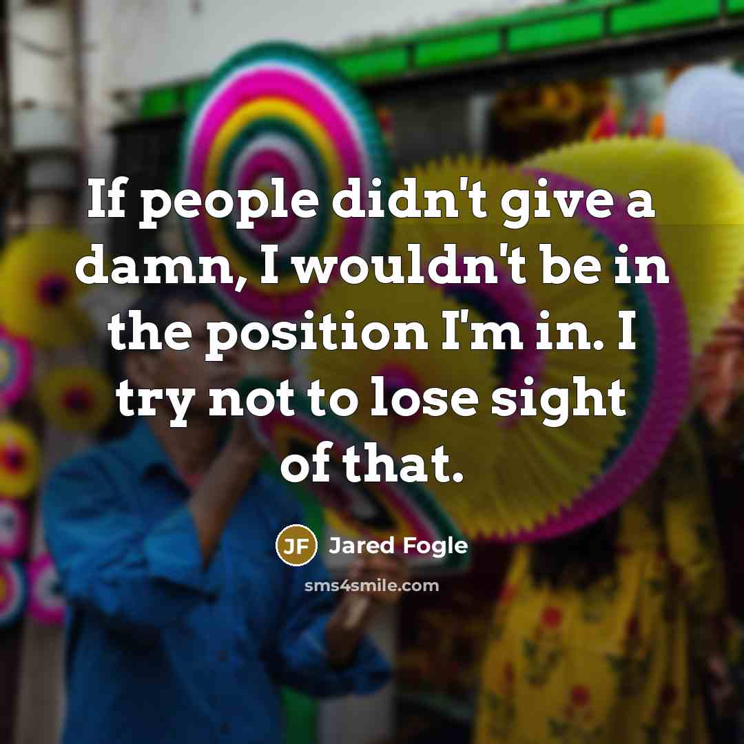 “If people didn't give a damn, I wouldn't be in…” quote by Jared Fogle