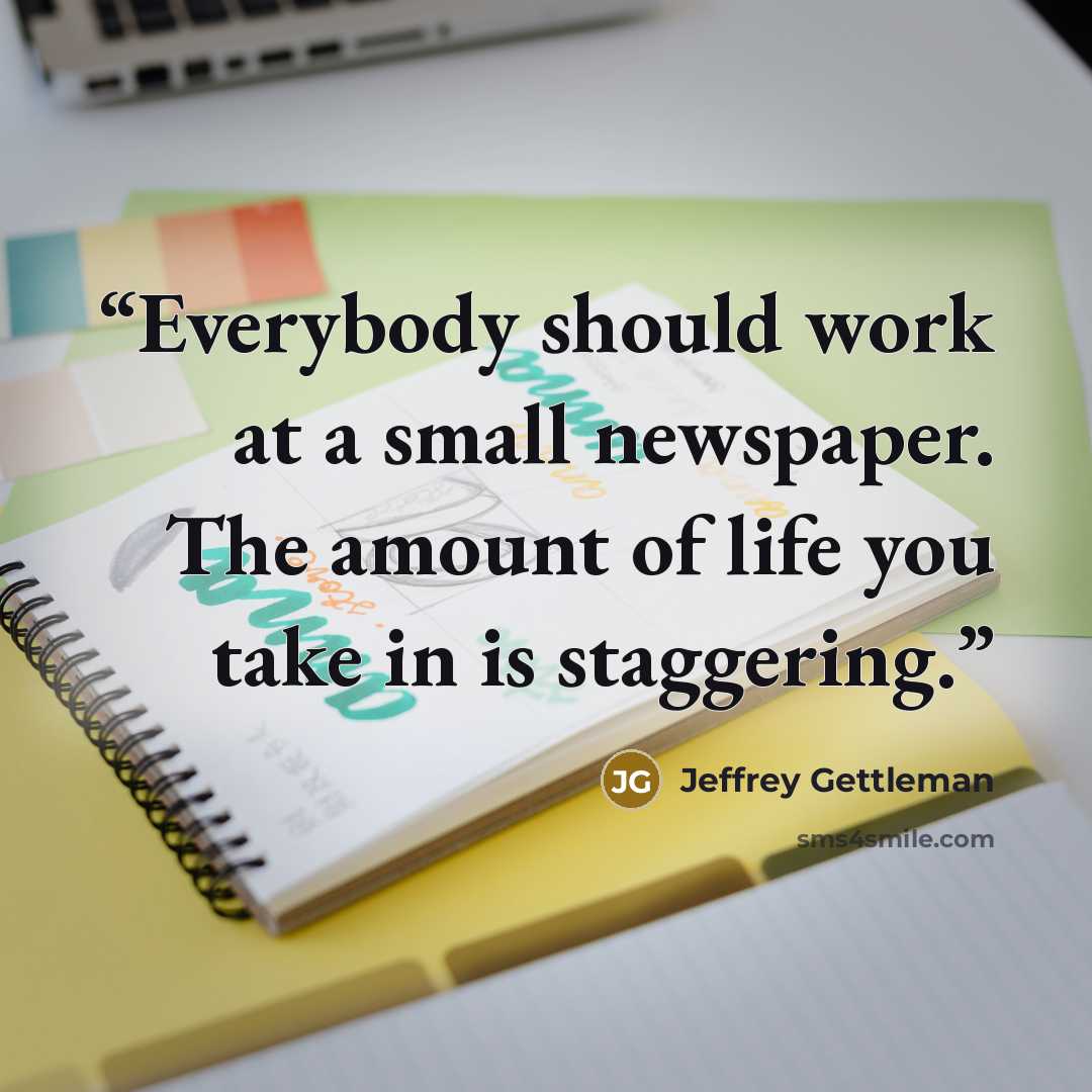 “Everybody should work at a small newspaper. The amount of life you take in is staggering.” quote by Jeffrey Gettleman