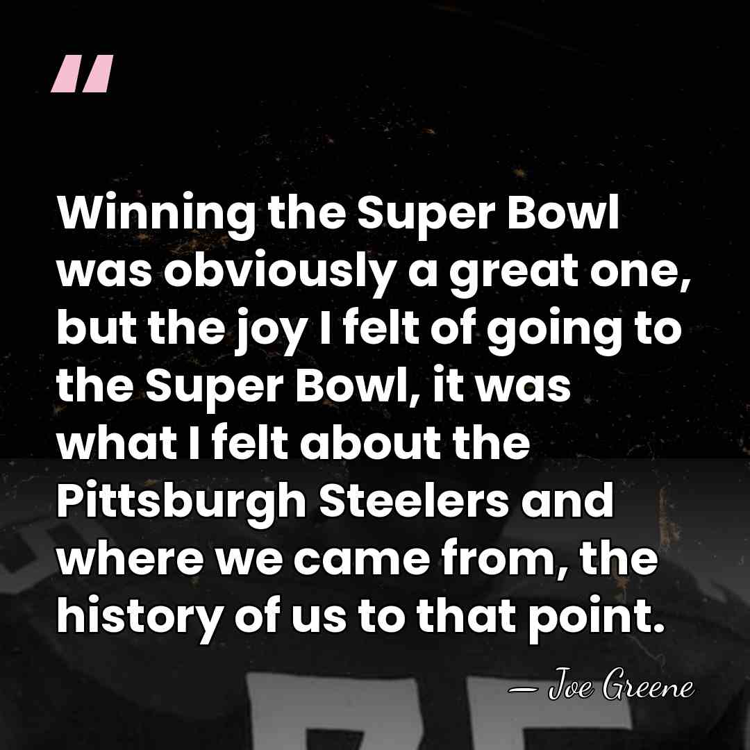 Winning the Super Bowl was obviously a great one, but the joy&hellip; - Joe Greene