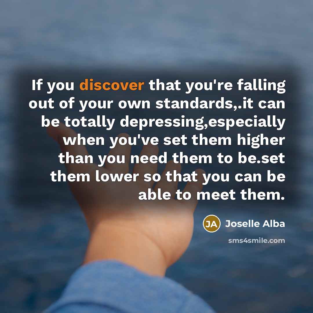 “If you discover that you're falling out of your own standards,.it can be totally depressing,especially when you've set them higher than you need them to be.set them lower so that you can be able to meet them.” quote by Joselle Alba