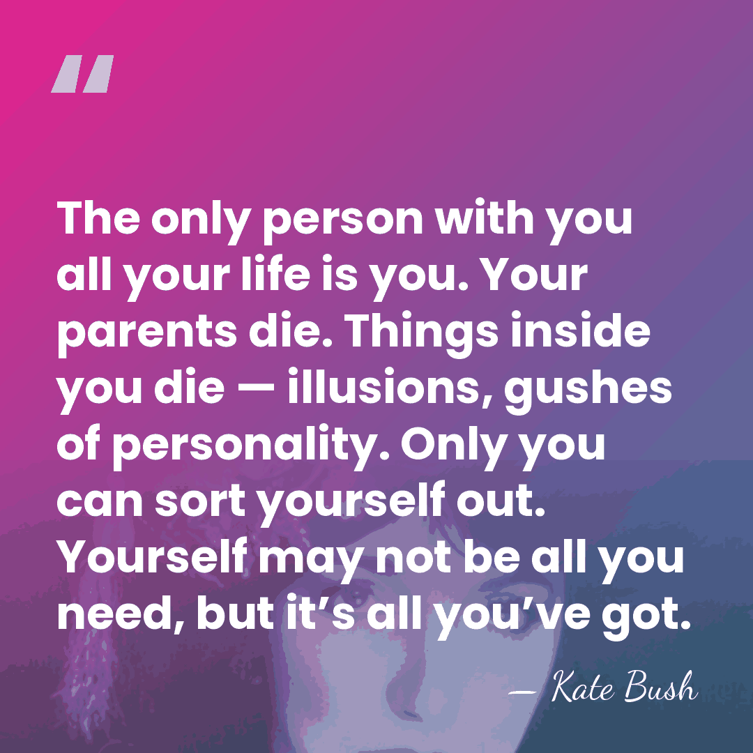 The only person with you all your life is you. Your parents&hellip; - Kate Bush