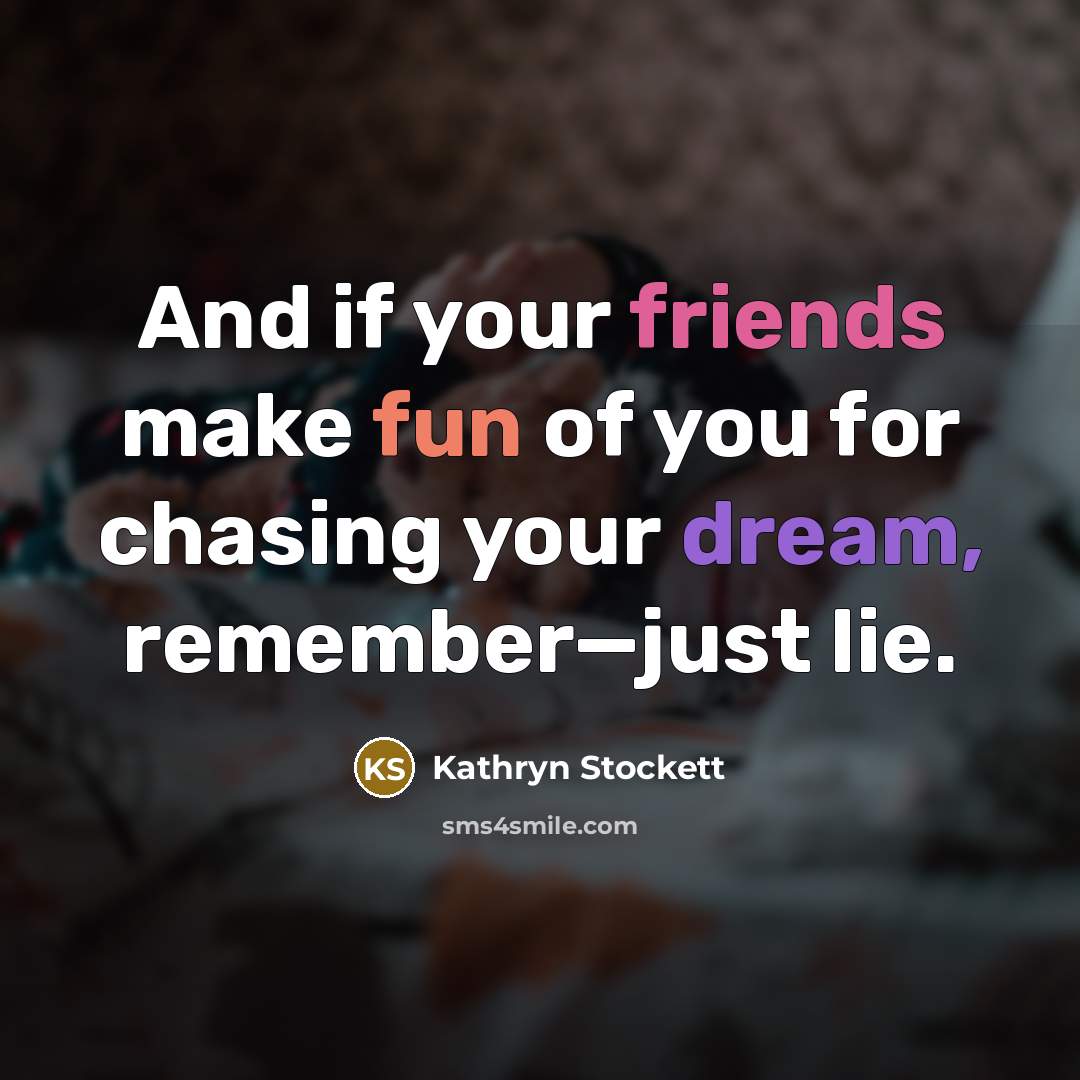 “And if your friends make fun of you for chasing…” quote by Kathryn Stockett