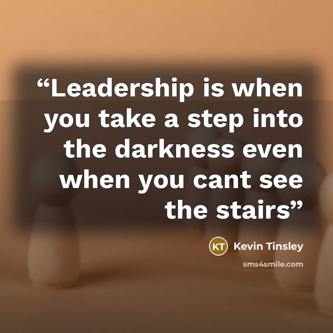 “Leadership is when you take a step into the darkness even when you cant see the stairs” quote by Kevin Tinsley