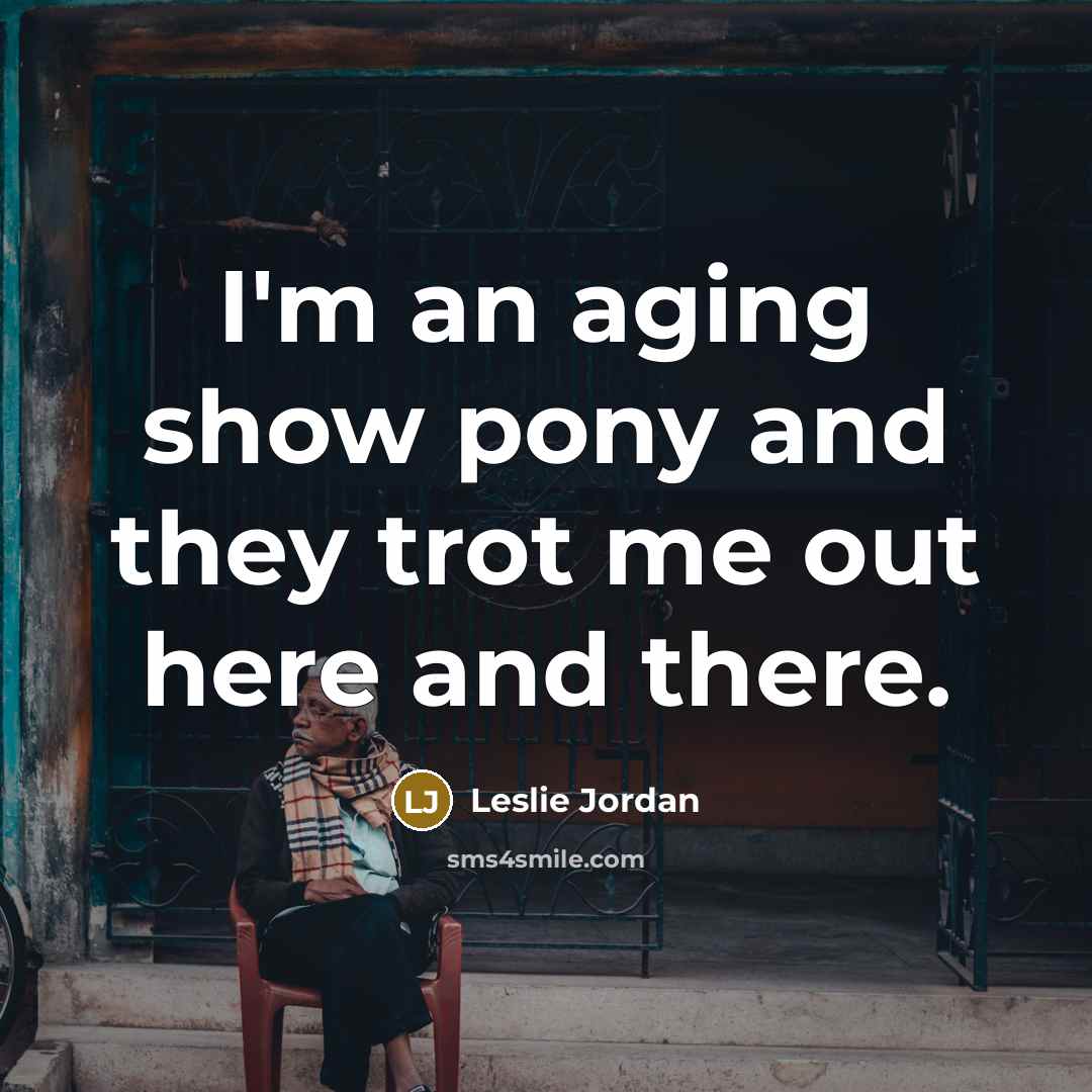 “I'm an aging show pony and they trot me out…” quote by Leslie Jordan