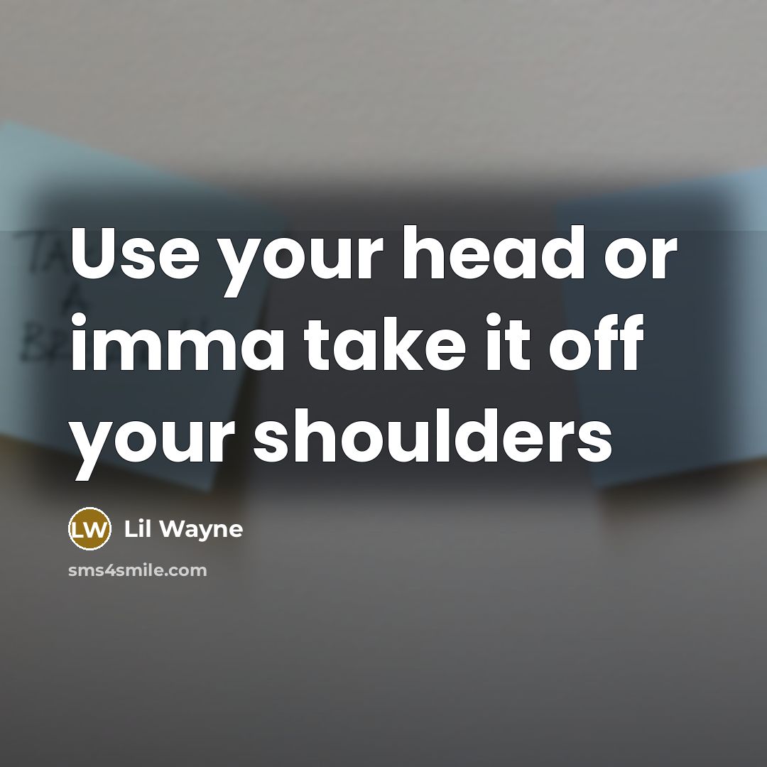 “Use your head or imma take it off your shoulders…” quote by Lil Wayne