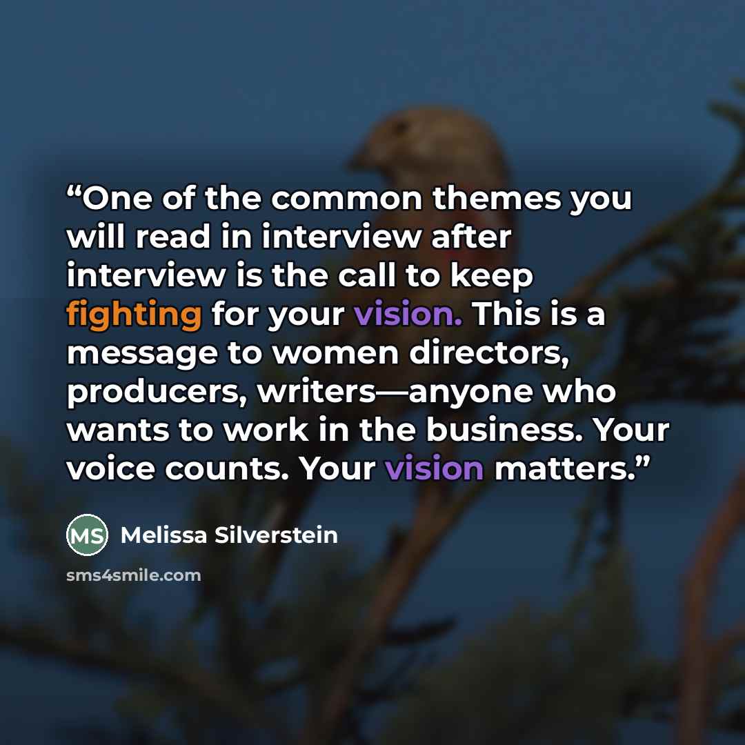 “One of the common themes you will read in interview after interview is the call to keep fighting for your vision. This is a message to women directors, producers, writers—anyone who wants to work in the business. Your voice counts. Your vision matters.” quote by Melissa Silverstein
