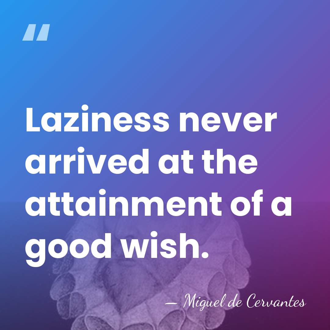 Laziness never arrived at the attainment of a good wish. - Miguel de Cervantes