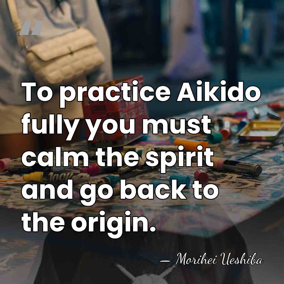 To practice Aikido fully you must calm the spirit and go back&hellip; - Morihei Ueshiba