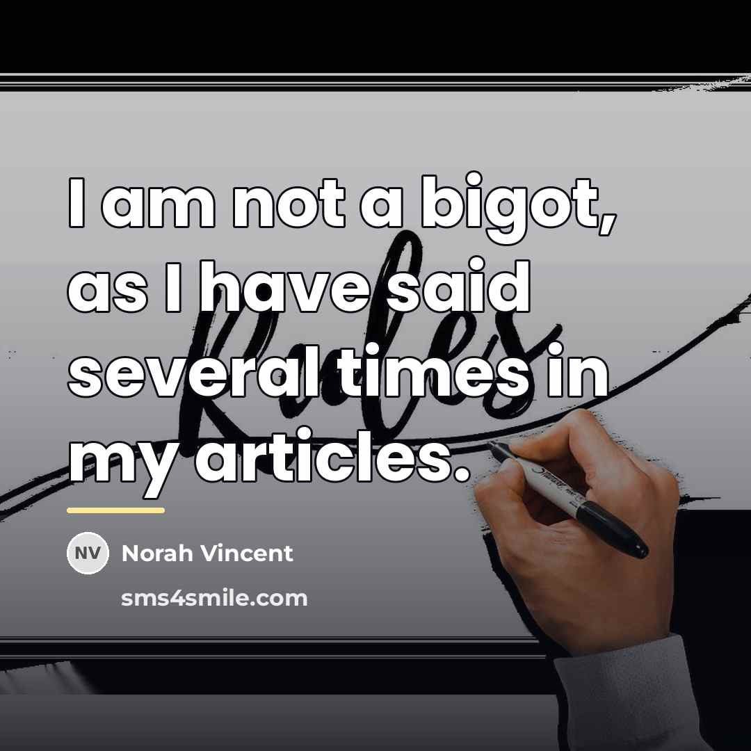 “I am not a bigot, as I have said several…” quote by Norah Vincent