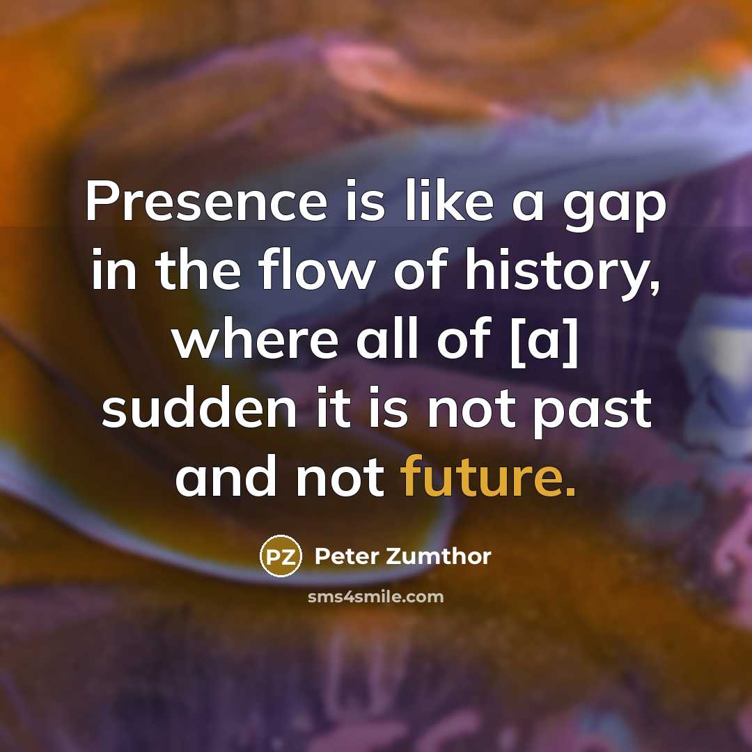 “Presence is like a gap in the flow of history,…” quote by Peter Zumthor