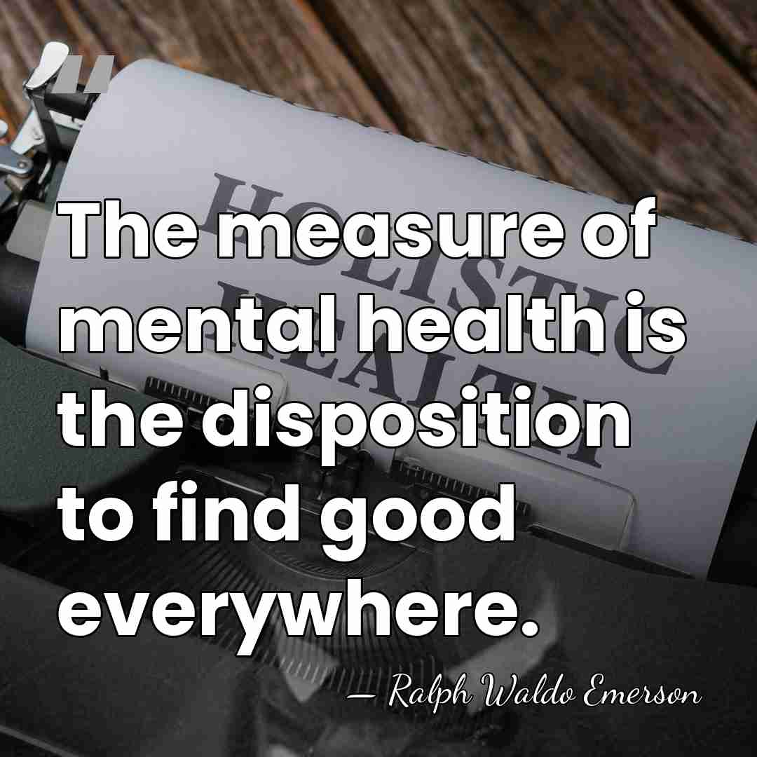The measure of mental health is the disposition to find good everywhere. - Ralph Waldo Emerson