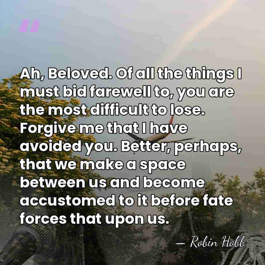 Ah, Beloved. Of all the things I must bid farewell to, you&hellip; - Robin Hobb