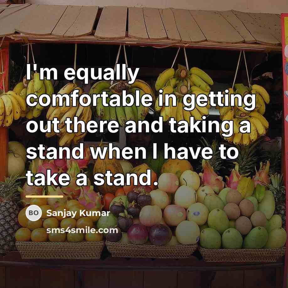 “I'm equally comfortable in getting out there and taking a…” quote by Sanjay Kumar