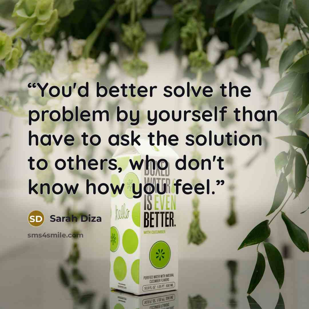“You'd better solve the problem by yourself than have to ask the solution to others, who don't know how you feel.” quote by Sarah Diza