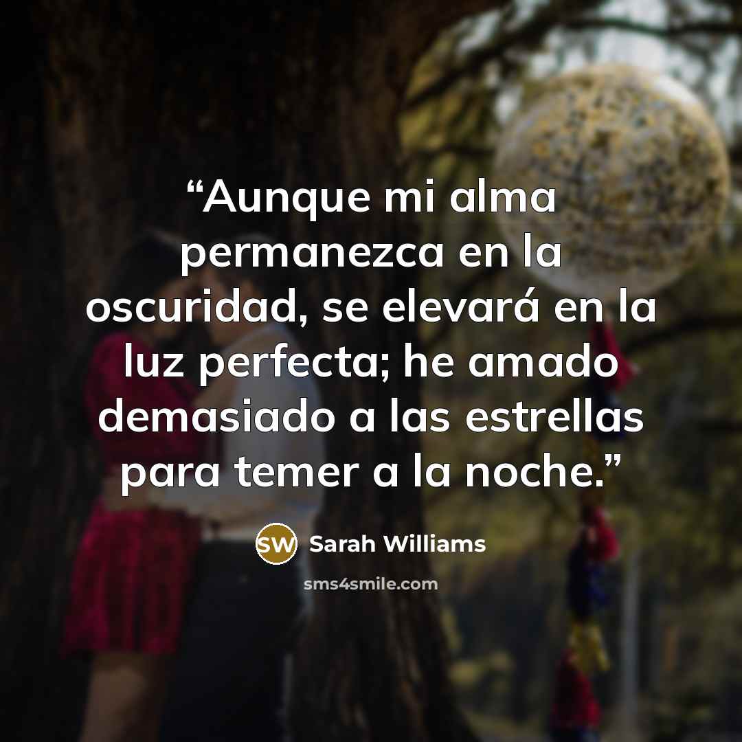 “Aunque mi alma permanezca en la oscuridad, se elevará en la luz perfecta; he amado demasiado a las estrellas para temer a la noche.” quote by Sarah Williams