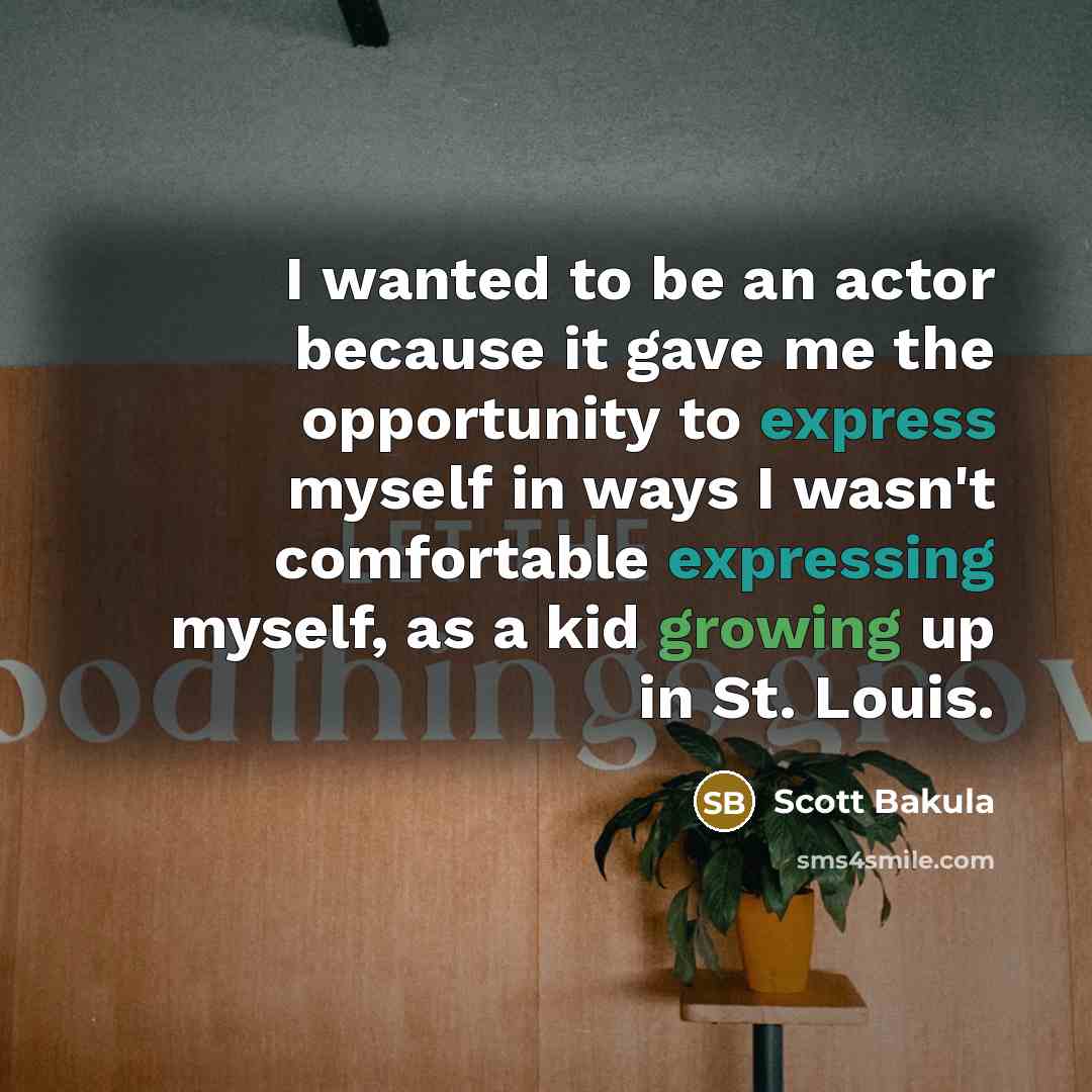 “I wanted to be an actor because it gave me the opportunity to express myself in ways I wasn't comfortable expressing myself, as a kid growing up in St. Louis.” quote by Scott Bakula