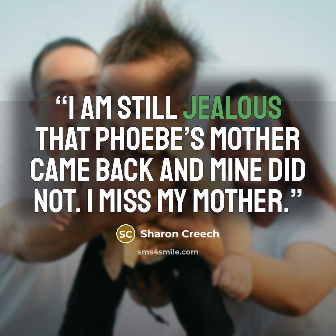 “I am still jealous that Phoebe’s mother came back and mine did not. I miss my mother.” quote by Sharon Creech