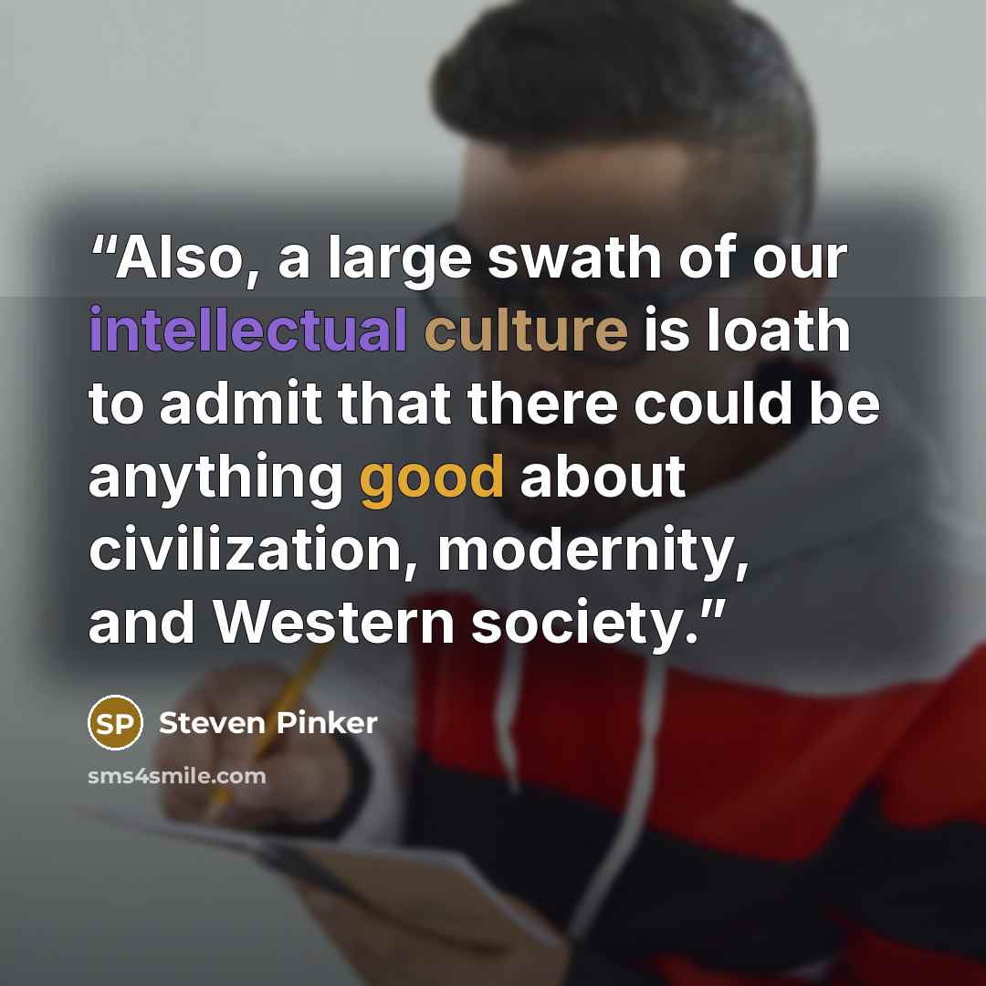 “Also, a large swath of our intellectual culture is loath to admit that there could be anything good about civilization, modernity, and Western society.” quote by Steven Pinker