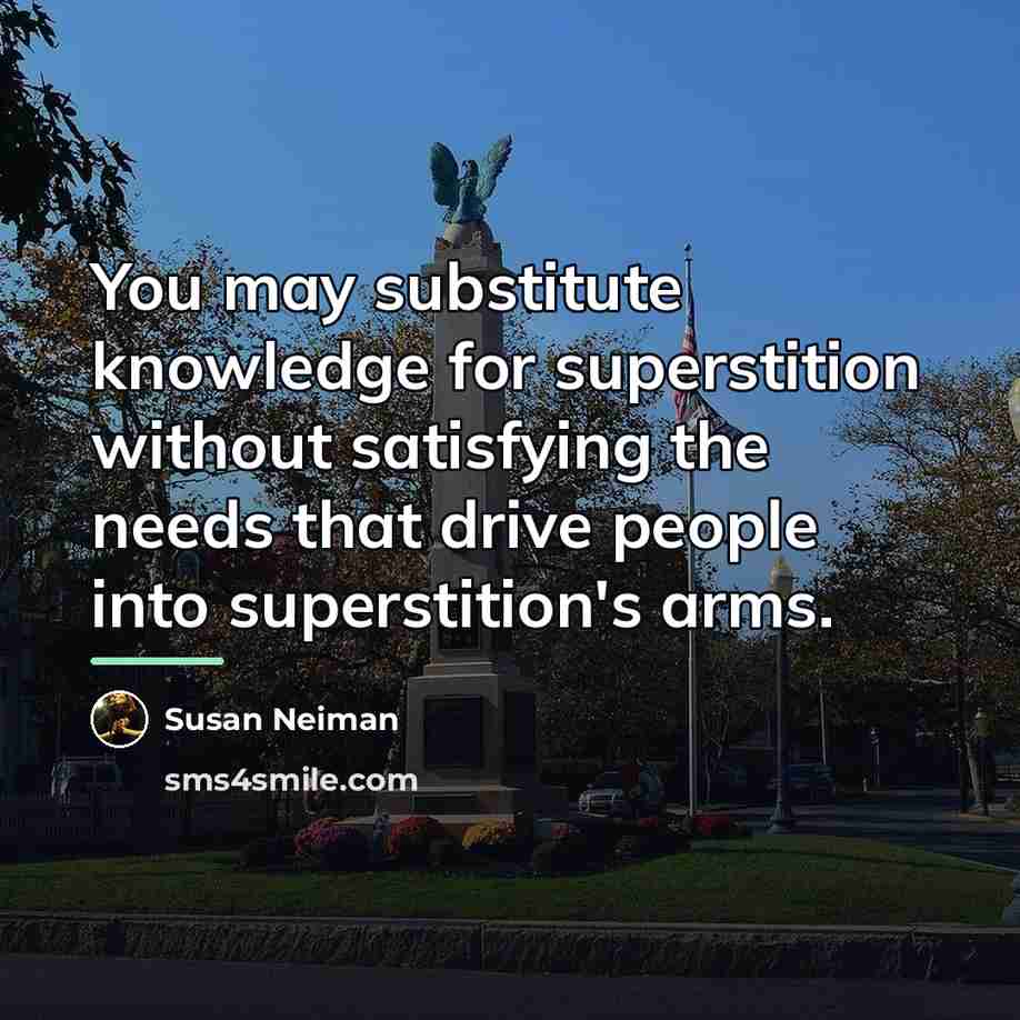 “You may substitute knowledge for superstition without satisfying the needs…” quote by Susan Neiman