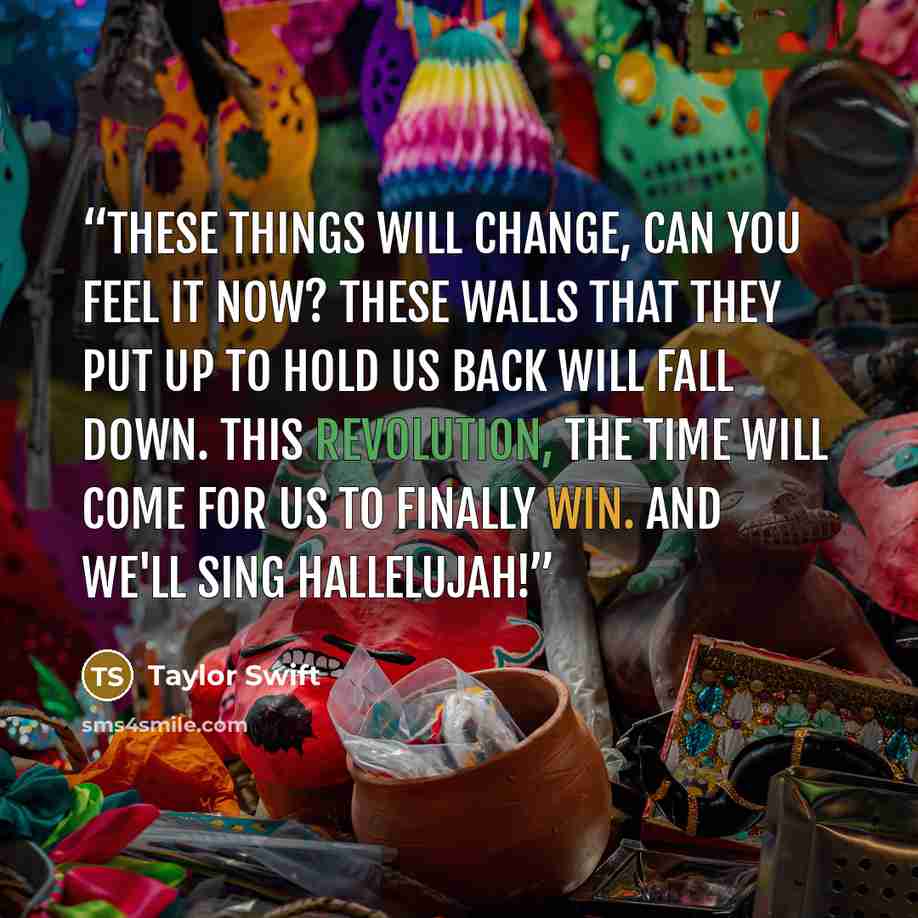 “These things will change, can you feel it now? These walls that they put up to hold us back will fall down. This revolution, the time will come for us to finally win. And we'll sing hallelujah!” quote by Taylor Swift