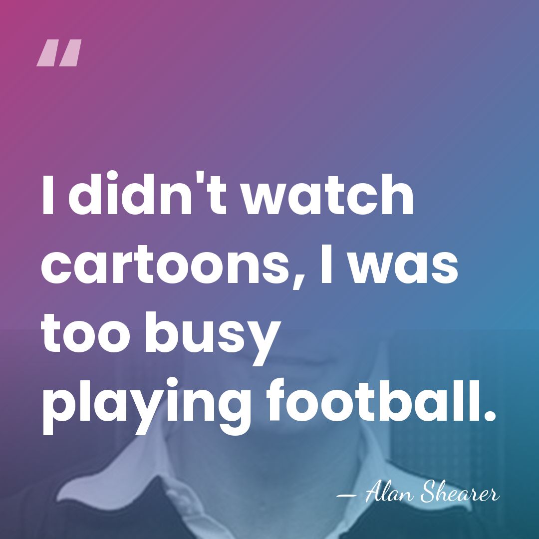 I didn't watch cartoons, I was too busy playing football. - Alan Shearer