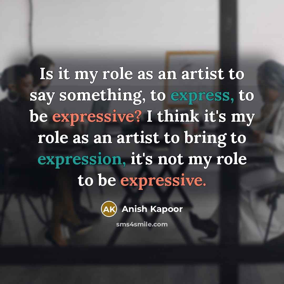 “Is it my role as an artist to say something,…” quote by Anish Kapoor