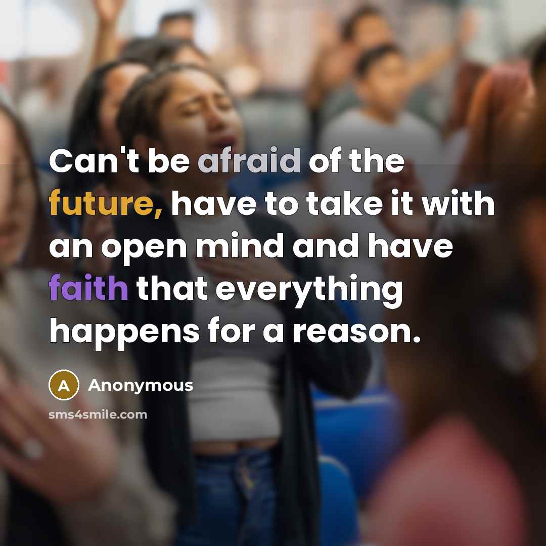 “Can't be afraid of the future, have to take it with an open mind and have faith that everything happens for a reason.” quote by Anonymous