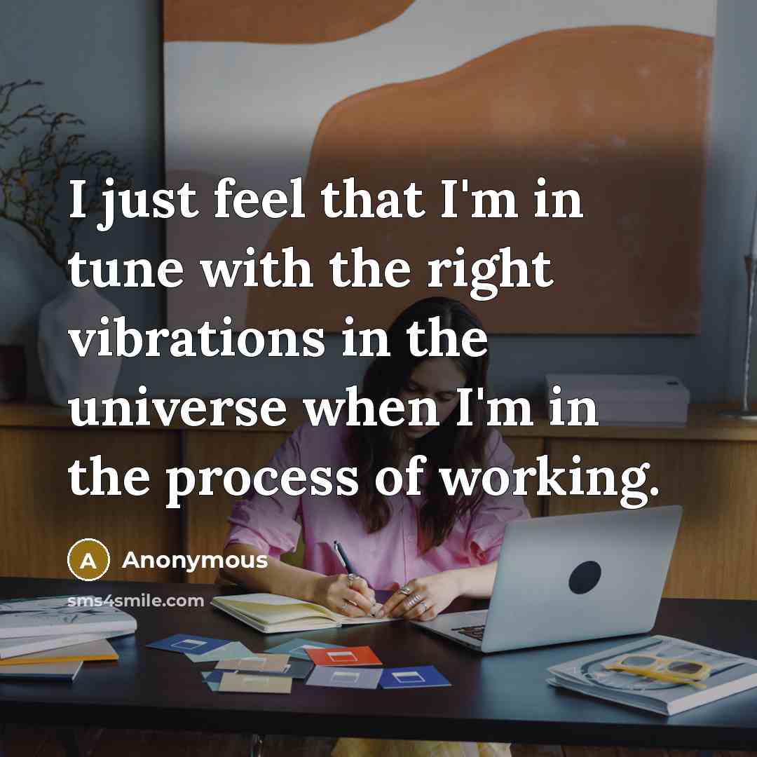 “I just feel that I'm in tune with the right vibrations in the universe when I'm in the process of working.” quote by Anonymous