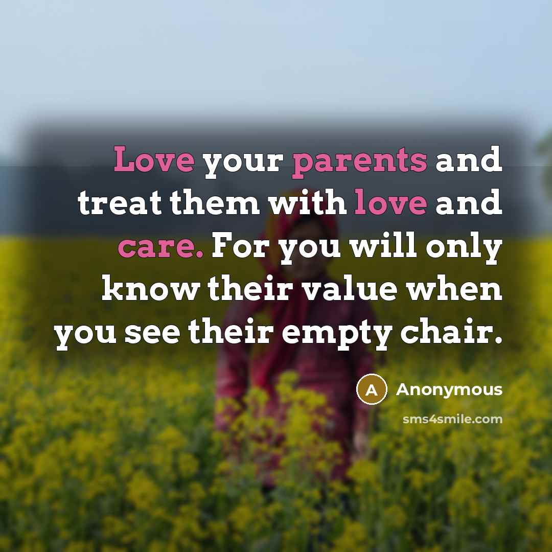 “Love your parents and treat them with love and care. For you will only know their value when you see their empty chair.” quote by Anonymous