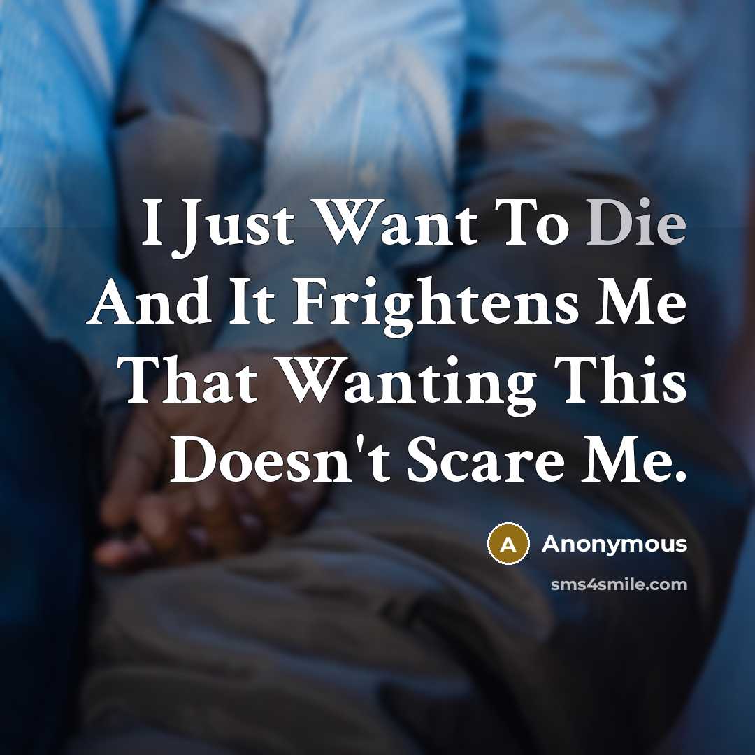 “I Just Want To Die And It Frightens Me That Wanting This Doesn't Scare Me.” quote by Anonymous