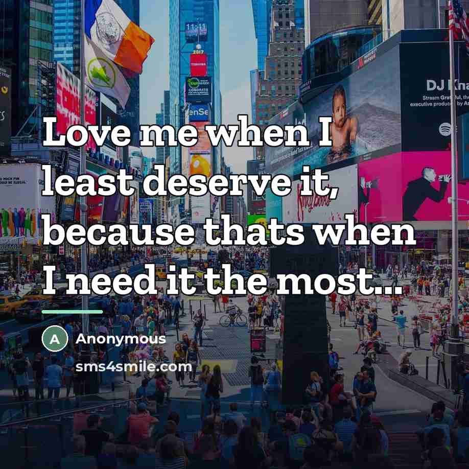 “Love me when I least deserve it, because thats when…” quote by Anonymous