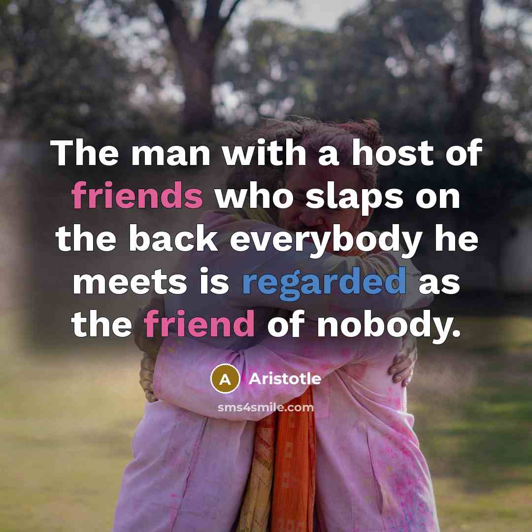 “The man with a host of friends who slaps on the back everybody he meets is regarded as the friend of nobody.” quote by Aristotle