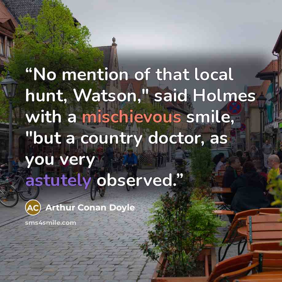 “No mention of that local hunt, Watson," said Holmes with a mischievous smile, "but a country doctor, as you very astutely observed.” quote by Arthur Conan Doyle