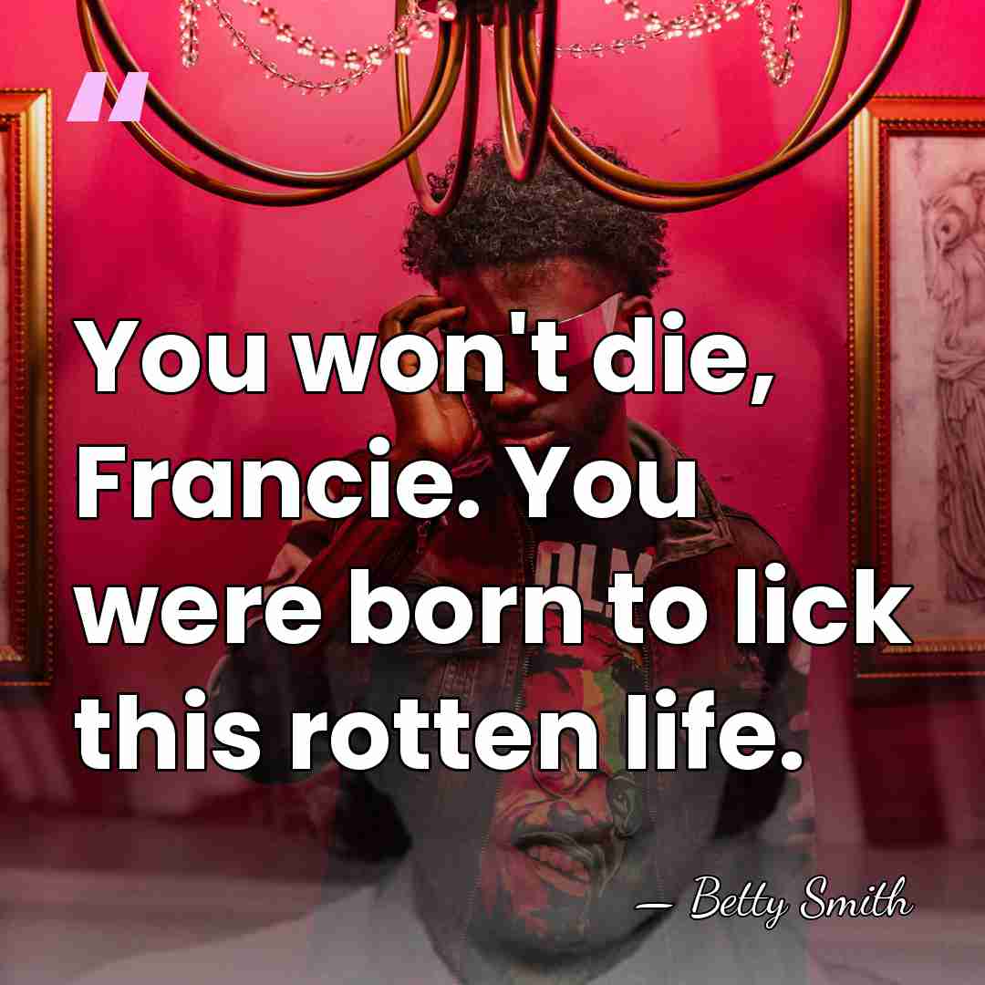 You won't die, Francie. You were born to lick this rotten life. - Betty Smith