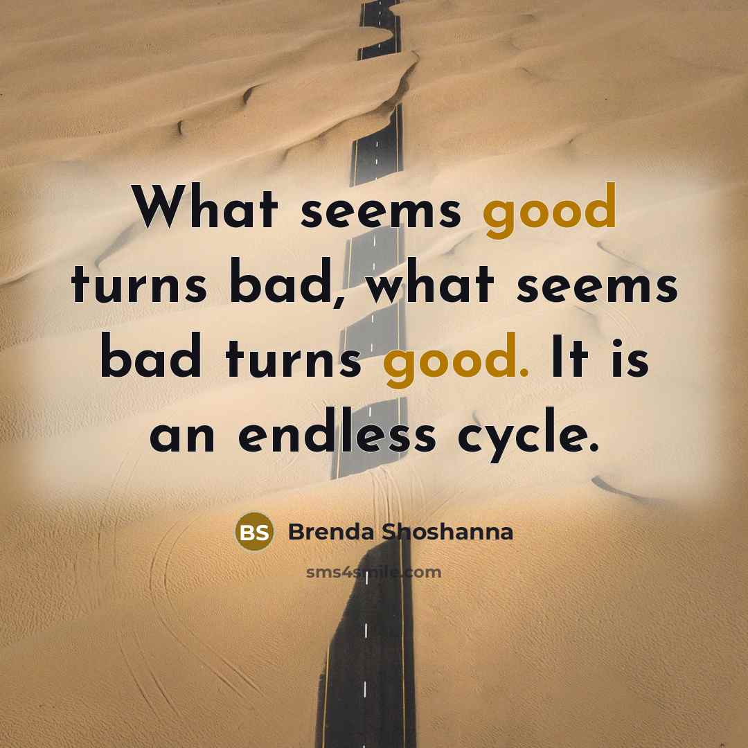 “What seems good turns bad, what seems bad turns good. It is an endless cycle.” quote by Brenda Shoshanna