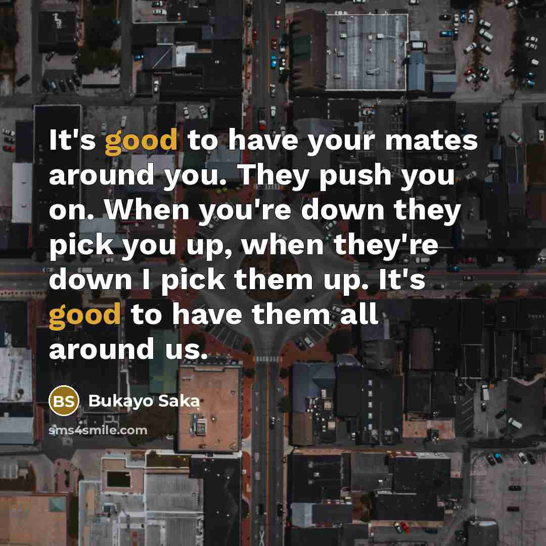 “It's good to have your mates around you. They push…” quote by Bukayo Saka