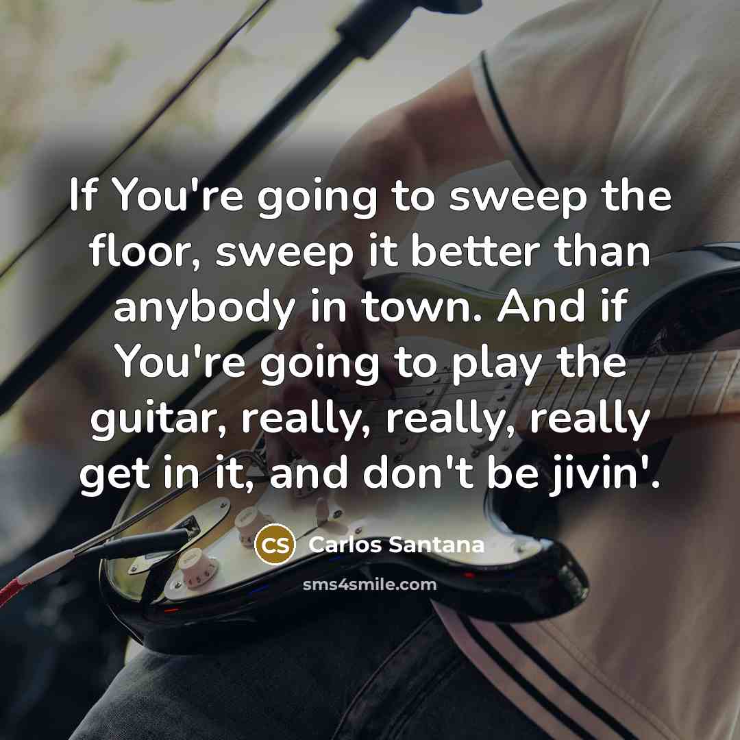 “If You're going to sweep the floor, sweep it better…” quote by Carlos Santana