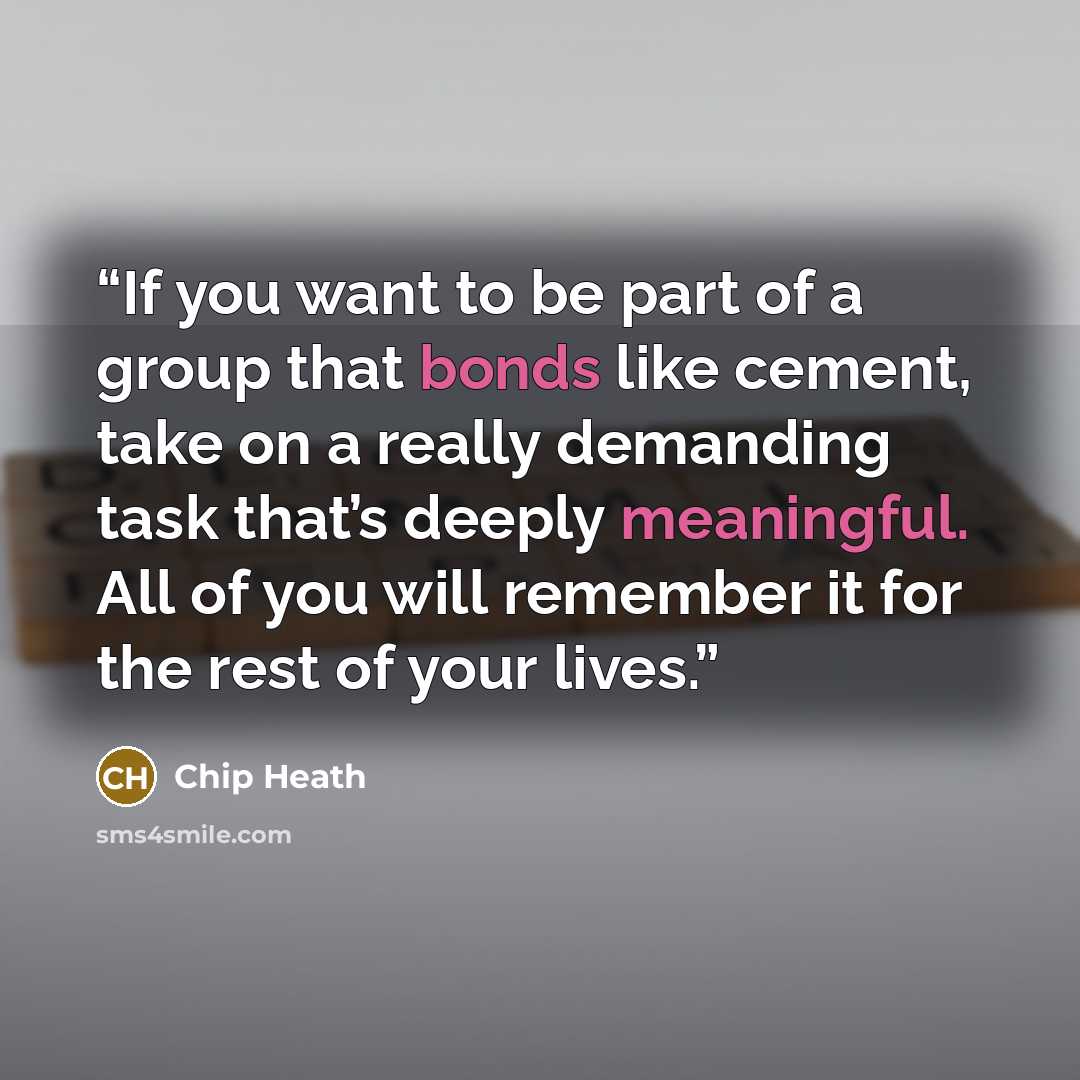 “If you want to be part of a group that bonds like cement, take on a really demanding task that’s deeply meaningful. All of you will remember it for the rest of your lives.” quote by Chip Heath